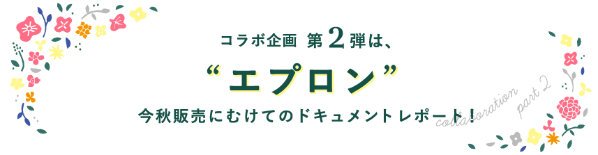 コラボ企画第2弾は、”エプロン”今秋販売にむけてのドキュメントレポート！