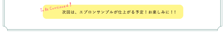 次回は、エプロンサンプルが仕上がる予定！お楽しみに！！