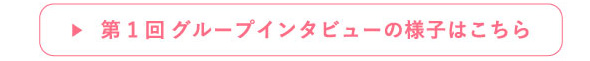 第1回グループインタビューの様子はこちら