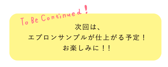 次回はエプロンサンプルが仕上がる予定！お楽しみに！！
