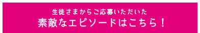 実際に生徒さまから応募された素敵なエピソードはこちら！