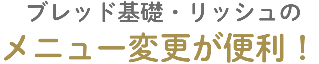 ブレッド基礎、リッシュのメニュー変更が便利！