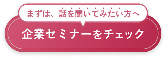 まずは、話を聞いてみたい方へ 企業セミナーをチェック