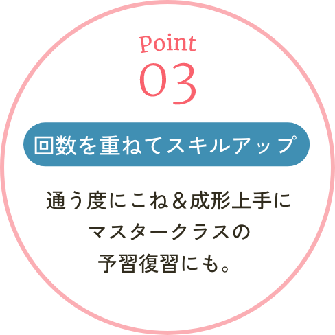 通う度にこね＆成形上手に
                                マスタークラスの
                                予習復習にも。