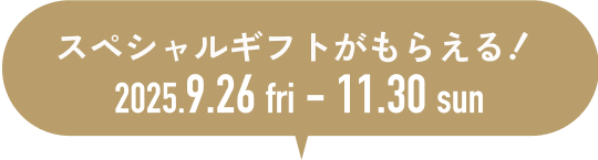スペシャルギフトがもらえる 期間:2025年9月26日(金)〜11月30日(日)