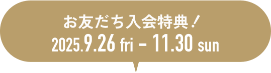お友だち入会特典 期間：2025年9月26日(金)〜11月30日(日)