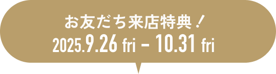 お友だち来店特典 期間：2025年9月26日(金)〜10月31日(金)