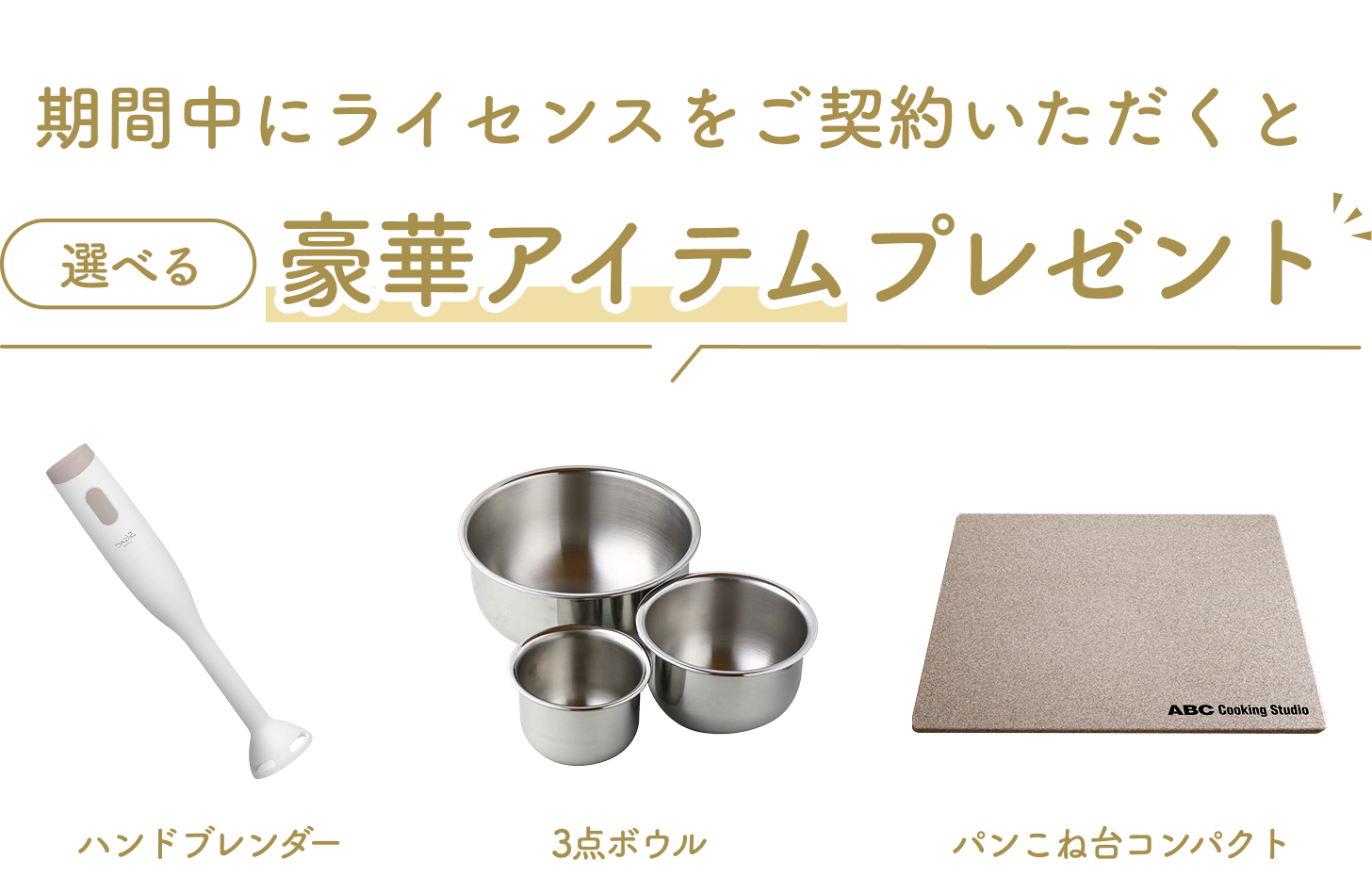 期間中にライセンスをご契約いただくと選べる豪華アイテムプレゼント!ハンドブレンダー、3点ボウルパン、こね台コンパクト
