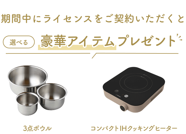 期間中にライセンスをご契約いただくと選べる豪華アイテムプレゼント！今回のプレゼントは3点ボウル、コンパクトIHクッキングヒーターです。