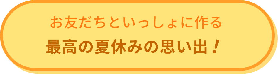 お友だちといっしょに作る最高の夏休みの思い出