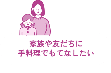 家族や友だちに手料理でもてなしたい