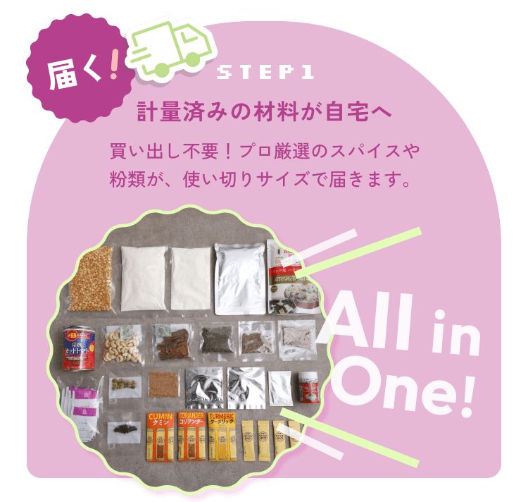step1:届く！計量済みの材料が自宅へ 買い出し不要！プロ厳選のスパイスや粉類が、使い切りサイズで届きます。