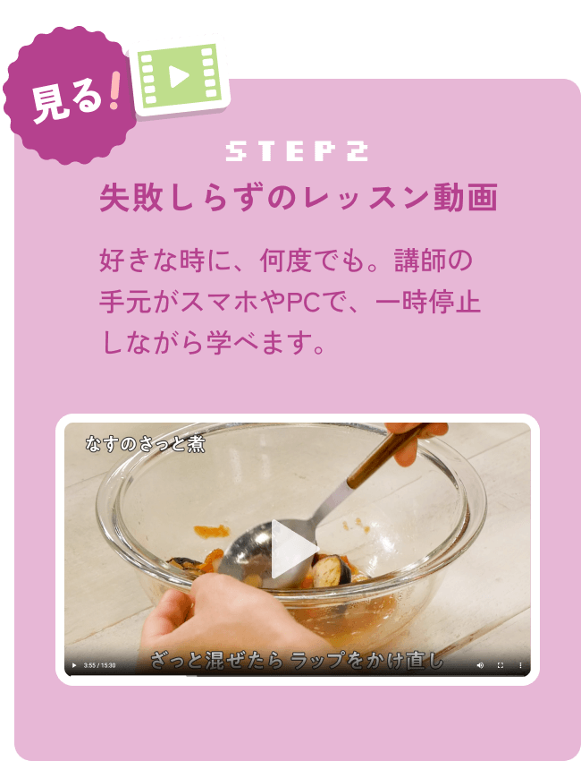 step2:見る！失敗しらずのレッスン動画 好きな時に、何度でも。講師の手元がスマホやPCで、一時停止しながら学べます。