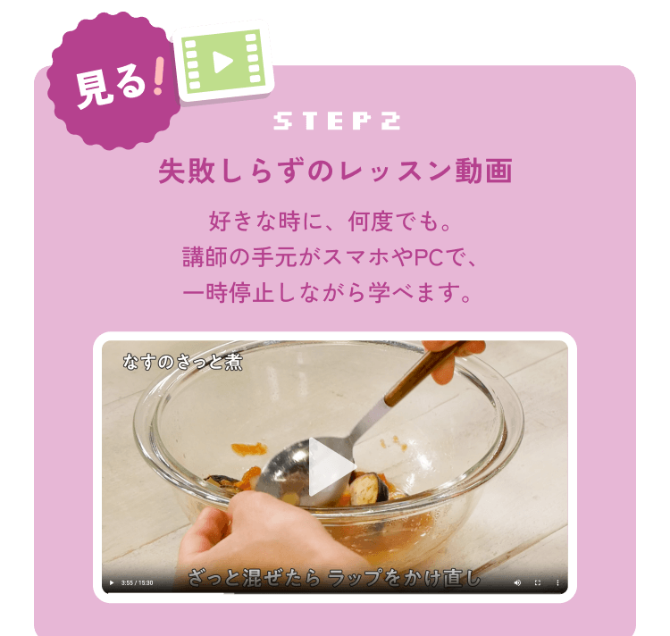 step2:見る！失敗しらずのレッスン動画 好きな時に、何度でも。講師の手元がスマホやPCで、一時停止しながら学べます。