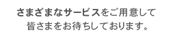 さまざまなサービスをご用意して皆さまをお待ちしております。