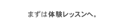 まずは体験レッスンへ。資料請求もお気軽にご利用ください。