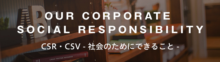 OUR CORPORATE SOCIAL RESPONSIBILITY/CSR - 社会のためにできること-