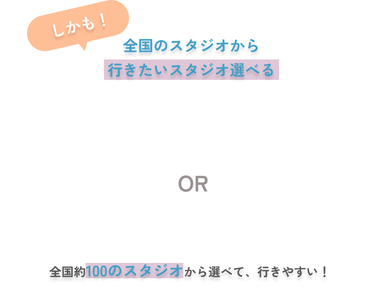 しかも!全国のスタジオから行きたいスタジオ選べる 全国約100のスタジオから選べて、行きやすい!