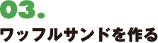 03. ワッフルサンドを作る