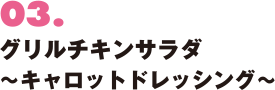 03. グリルチキンサラダ〜キャロットドレッシング〜 