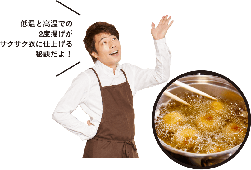 低温と高温での2度揚げがサクサク衣に仕上げる秘訣だよ!