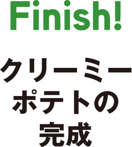 Finish　クリーミーポテトの完成