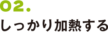 02. しっかり加熱する