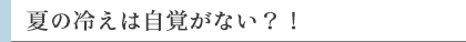 夏の冷えは自覚がない？！