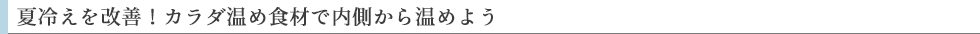 夏冷えを改善！カラダ温め食材で内側から温めよう