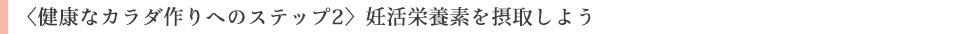 ＜健康なカラダ作りへのステップ2＞妊活栄養素を摂取しよう