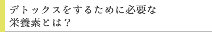 デトックスをするために必要な栄養素とは？