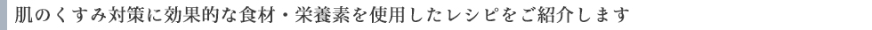 肌のくすみ対策に効果的な食材・栄養素を使用したレシピをご紹介します