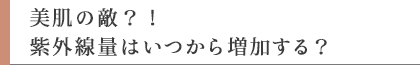 美肌の敵？！紫外線量はいつから増加する？