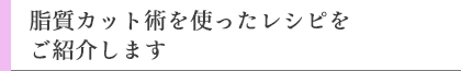 脂質カット術を使ったレシピをご紹介します