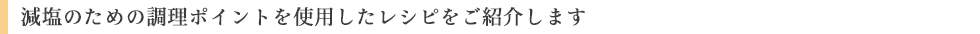 減塩のための調理ポイントを使用したレシピをご紹介します