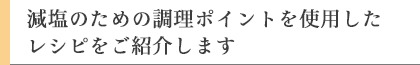 減塩のための調理ポイントを使用したレシピをご紹介します