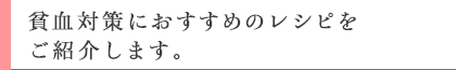 貧血対策におすすめのレシピをご紹介します。