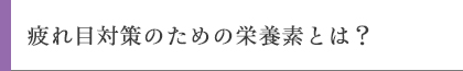 疲れ目対策のための栄養素とは？