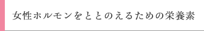 女性ホルモンをととのえるための栄養素