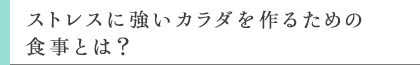 理ストレスに強いカラダを作るための食事とは？