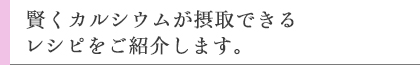 賢くカルシウムが摂取できるレシピをご紹介します。