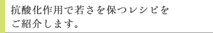 抗酸化作用で若さを保つレシピをご紹介します。