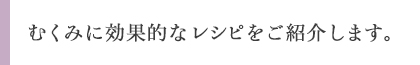 むくみに効果的なレシピをご紹介します。