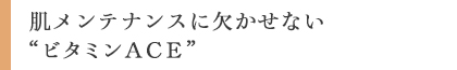 肌メンテナンスに欠かせない「ビタミンＡＣＥ」