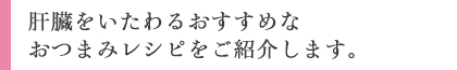 肝臓をいたわるおすすめなおつまみレシピをご紹介します。