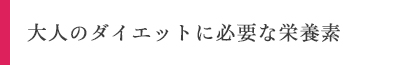 大人のダイエットに必要な栄養素