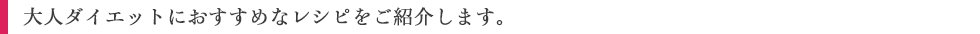 大人ダイエットにおすすめなレシピをご紹介します。