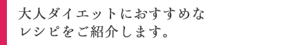 大人ダイエットにおすすめなレシピをご紹介します。