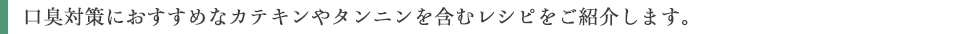 口臭対策におすすめなカテキンやタンニンを含むレシピをご紹介します。