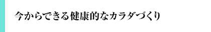 今からできる健康的なカラダづくり